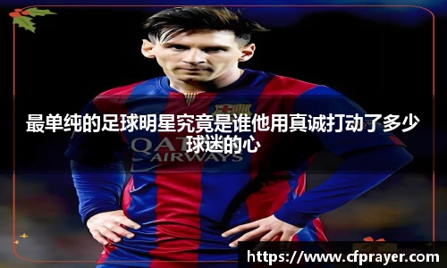 最单纯的足球明星究竟是谁他用真诚打动了多少球迷的心