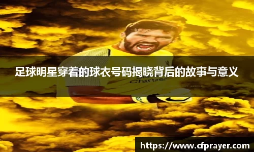 足球明星穿着的球衣号码揭晓背后的故事与意义