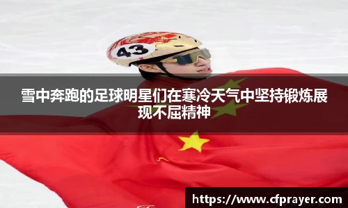 雪中奔跑的足球明星们在寒冷天气中坚持锻炼展现不屈精神