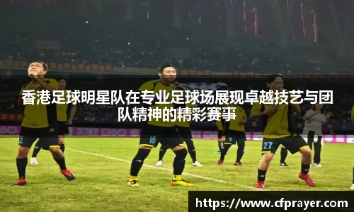 香港足球明星队在专业足球场展现卓越技艺与团队精神的精彩赛事